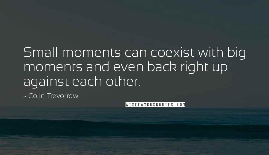 Colin Trevorrow Quotes: Small moments can coexist with big moments and even back right up against each other.