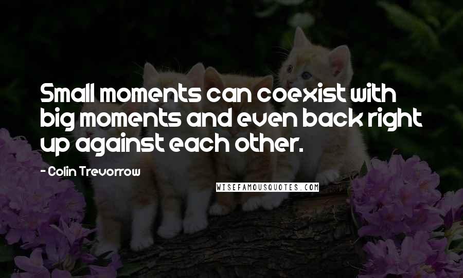 Colin Trevorrow Quotes: Small moments can coexist with big moments and even back right up against each other.