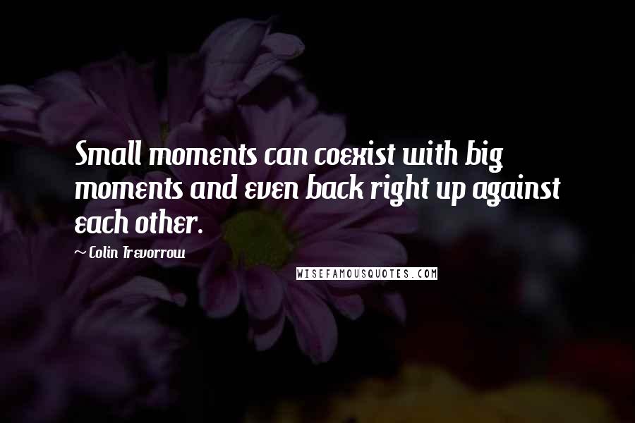 Colin Trevorrow Quotes: Small moments can coexist with big moments and even back right up against each other.