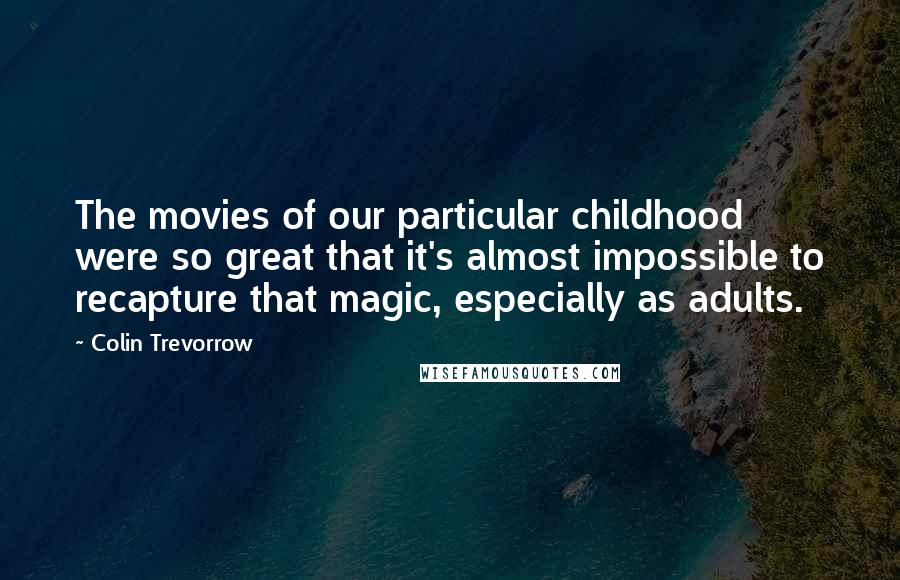 Colin Trevorrow Quotes: The movies of our particular childhood were so great that it's almost impossible to recapture that magic, especially as adults.