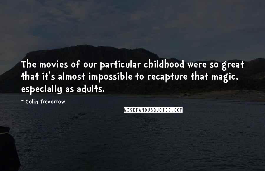 Colin Trevorrow Quotes: The movies of our particular childhood were so great that it's almost impossible to recapture that magic, especially as adults.