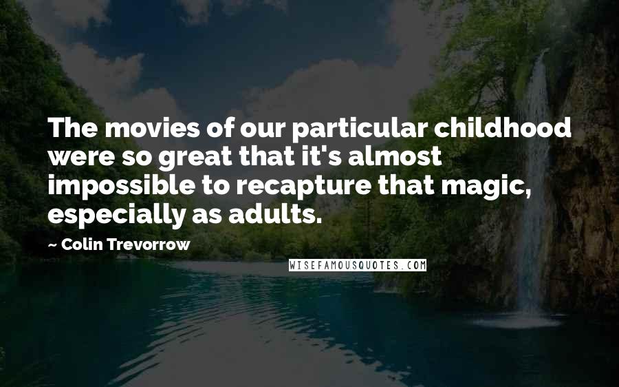 Colin Trevorrow Quotes: The movies of our particular childhood were so great that it's almost impossible to recapture that magic, especially as adults.