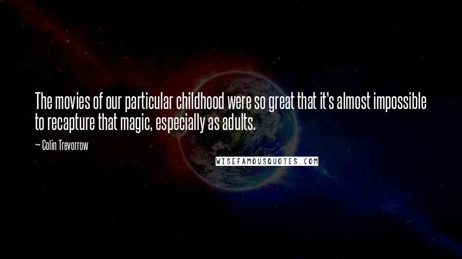 Colin Trevorrow Quotes: The movies of our particular childhood were so great that it's almost impossible to recapture that magic, especially as adults.