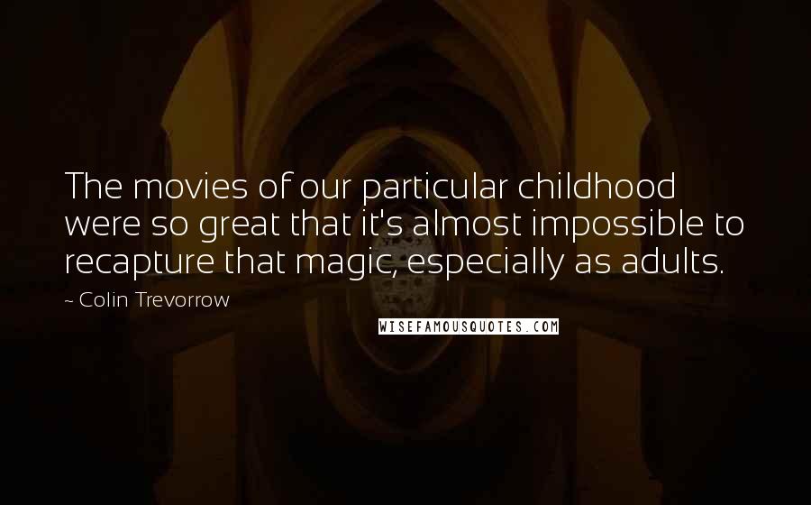 Colin Trevorrow Quotes: The movies of our particular childhood were so great that it's almost impossible to recapture that magic, especially as adults.