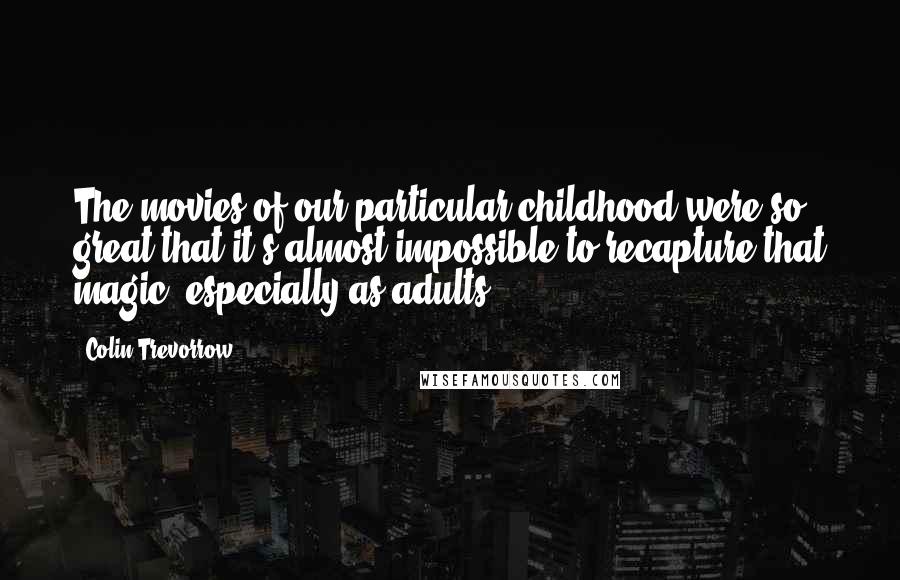 Colin Trevorrow Quotes: The movies of our particular childhood were so great that it's almost impossible to recapture that magic, especially as adults.