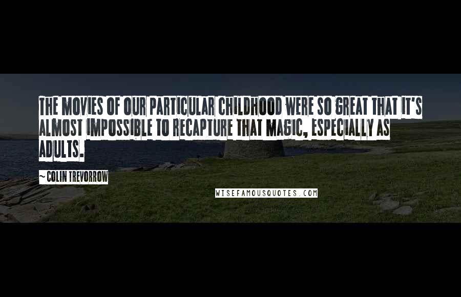 Colin Trevorrow Quotes: The movies of our particular childhood were so great that it's almost impossible to recapture that magic, especially as adults.