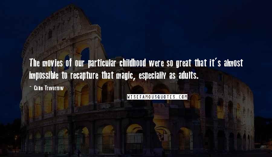 Colin Trevorrow Quotes: The movies of our particular childhood were so great that it's almost impossible to recapture that magic, especially as adults.