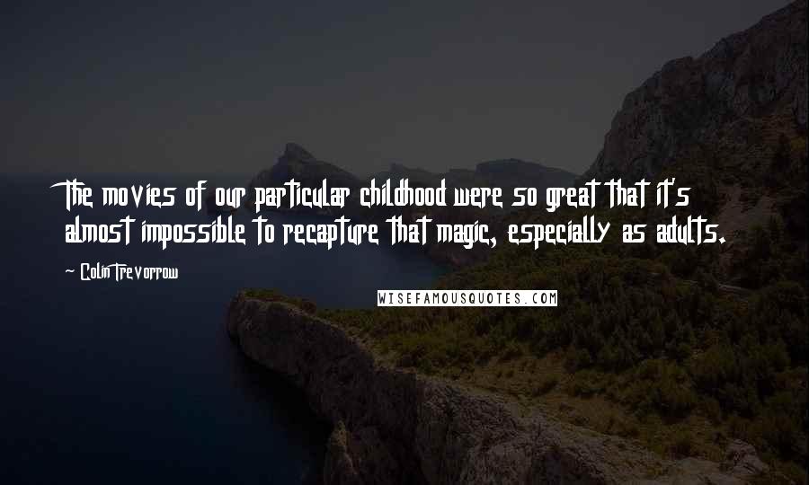 Colin Trevorrow Quotes: The movies of our particular childhood were so great that it's almost impossible to recapture that magic, especially as adults.