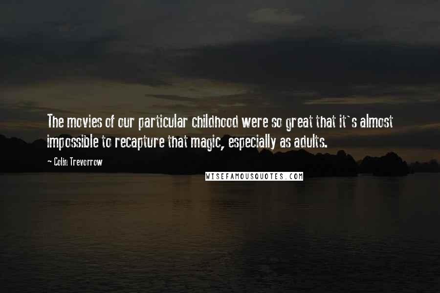 Colin Trevorrow Quotes: The movies of our particular childhood were so great that it's almost impossible to recapture that magic, especially as adults.