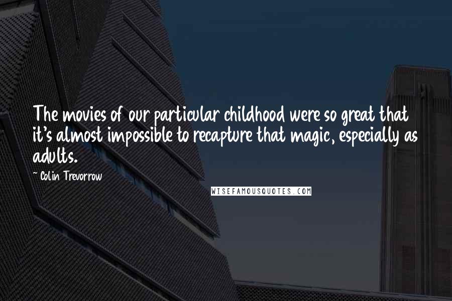 Colin Trevorrow Quotes: The movies of our particular childhood were so great that it's almost impossible to recapture that magic, especially as adults.