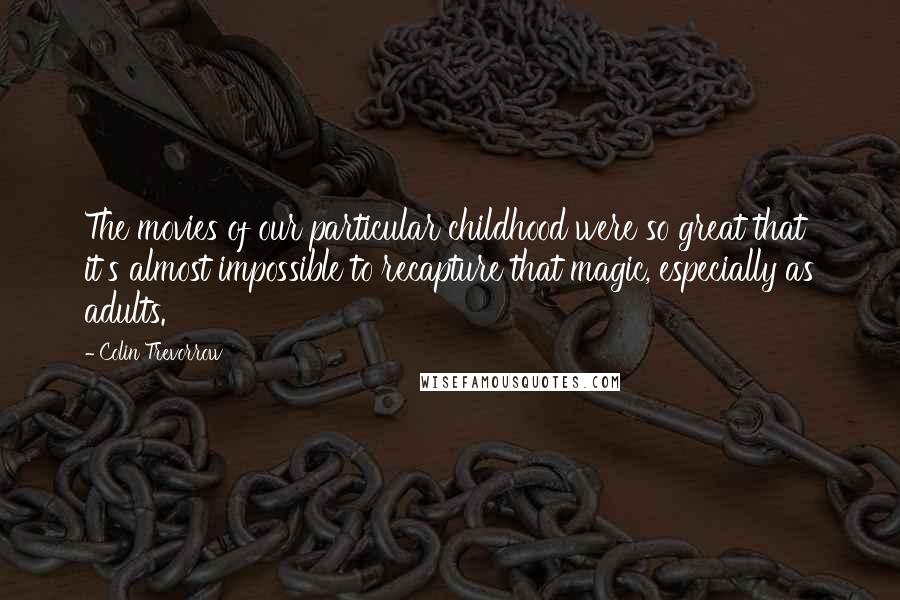 Colin Trevorrow Quotes: The movies of our particular childhood were so great that it's almost impossible to recapture that magic, especially as adults.