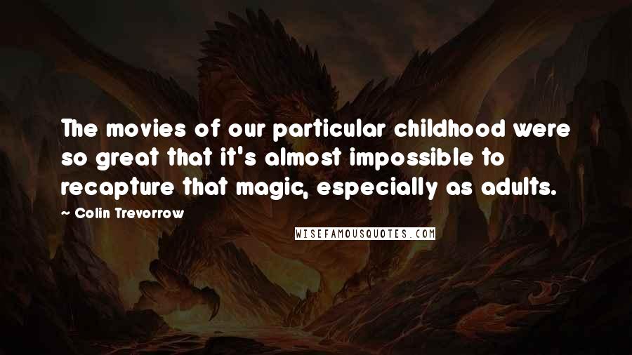 Colin Trevorrow Quotes: The movies of our particular childhood were so great that it's almost impossible to recapture that magic, especially as adults.