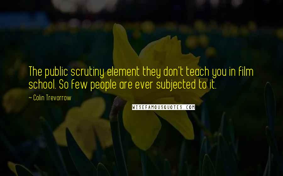 Colin Trevorrow Quotes: The public scrutiny element they don't teach you in film school. So few people are ever subjected to it.