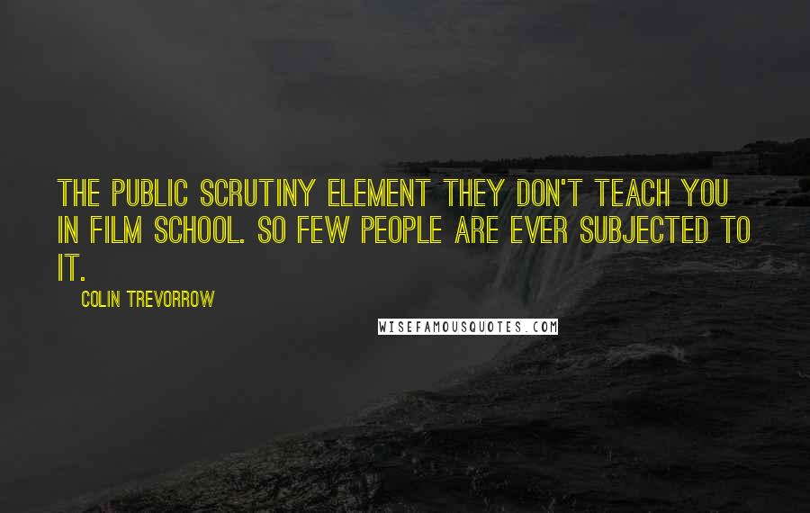 Colin Trevorrow Quotes: The public scrutiny element they don't teach you in film school. So few people are ever subjected to it.