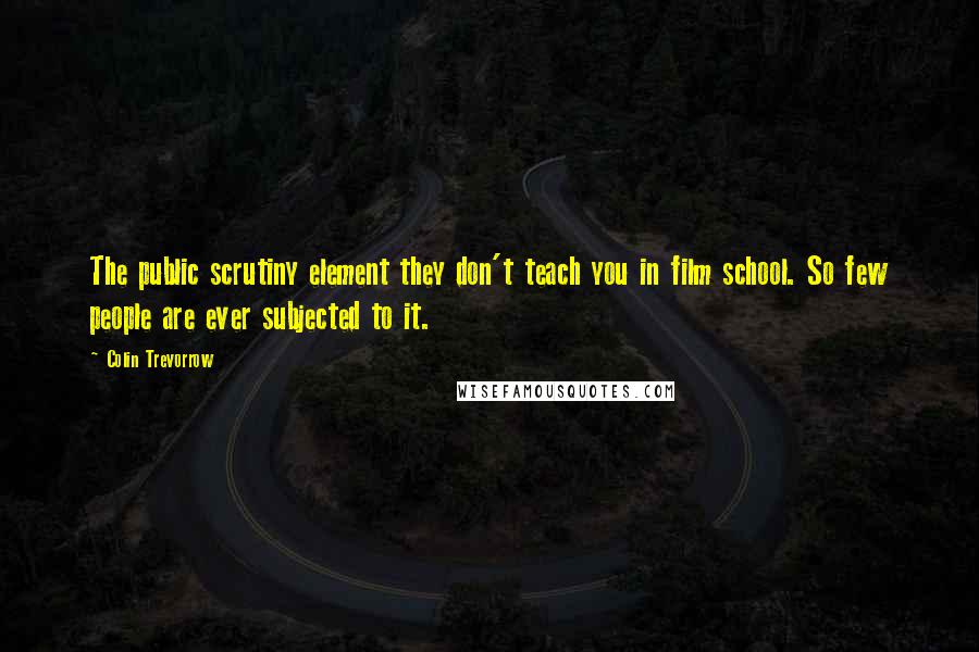 Colin Trevorrow Quotes: The public scrutiny element they don't teach you in film school. So few people are ever subjected to it.