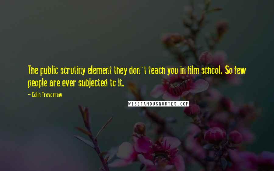 Colin Trevorrow Quotes: The public scrutiny element they don't teach you in film school. So few people are ever subjected to it.