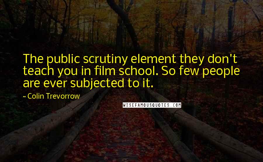 Colin Trevorrow Quotes: The public scrutiny element they don't teach you in film school. So few people are ever subjected to it.