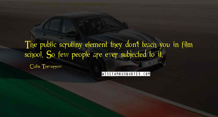 Colin Trevorrow Quotes: The public scrutiny element they don't teach you in film school. So few people are ever subjected to it.