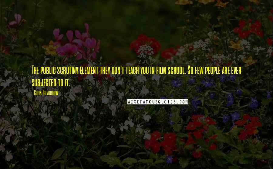 Colin Trevorrow Quotes: The public scrutiny element they don't teach you in film school. So few people are ever subjected to it.