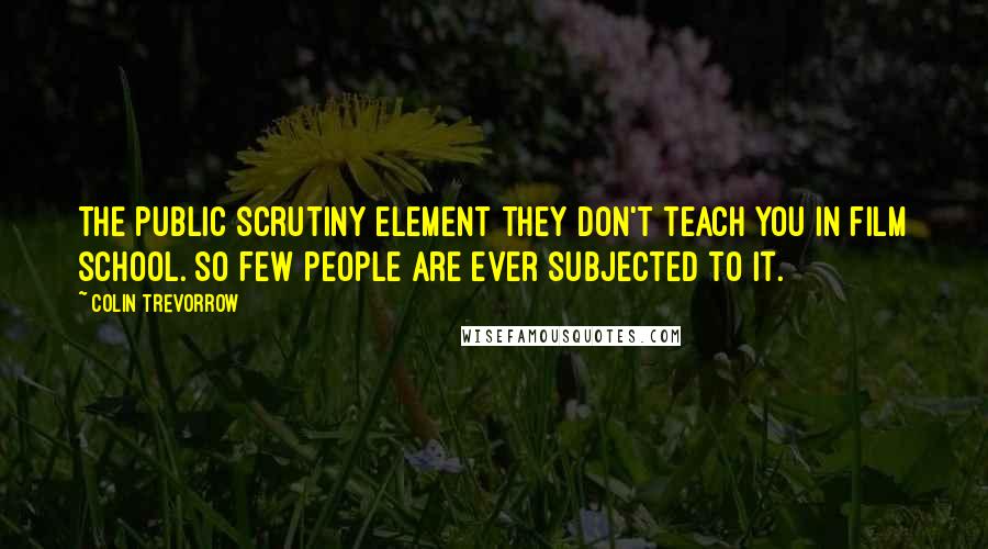 Colin Trevorrow Quotes: The public scrutiny element they don't teach you in film school. So few people are ever subjected to it.