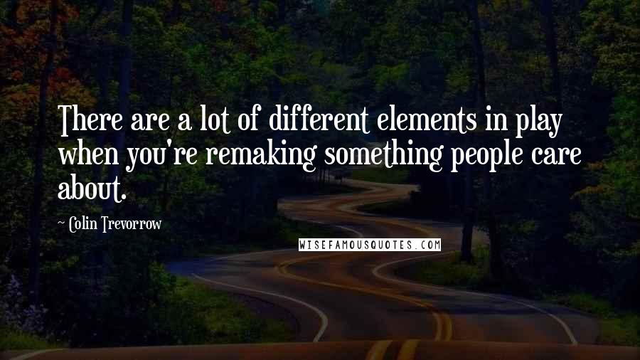 Colin Trevorrow Quotes: There are a lot of different elements in play when you're remaking something people care about.