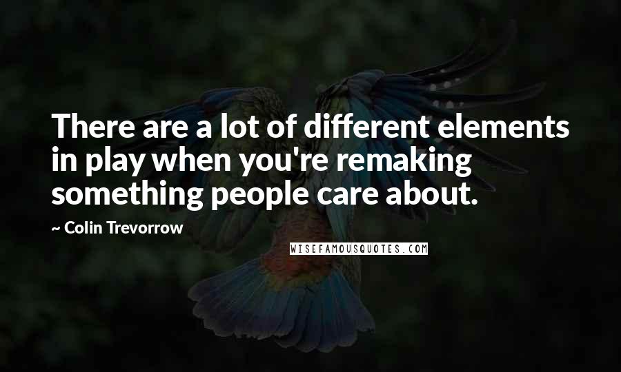 Colin Trevorrow Quotes: There are a lot of different elements in play when you're remaking something people care about.