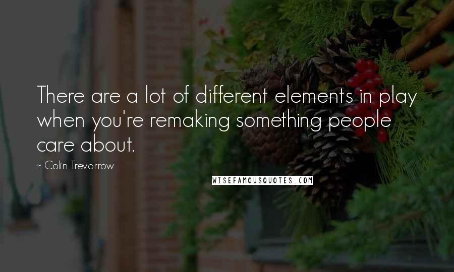 Colin Trevorrow Quotes: There are a lot of different elements in play when you're remaking something people care about.