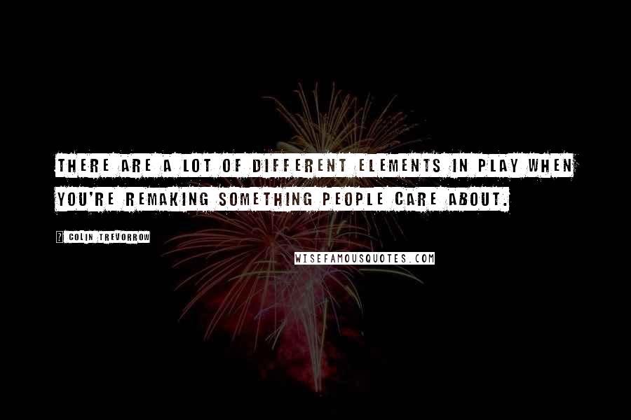 Colin Trevorrow Quotes: There are a lot of different elements in play when you're remaking something people care about.