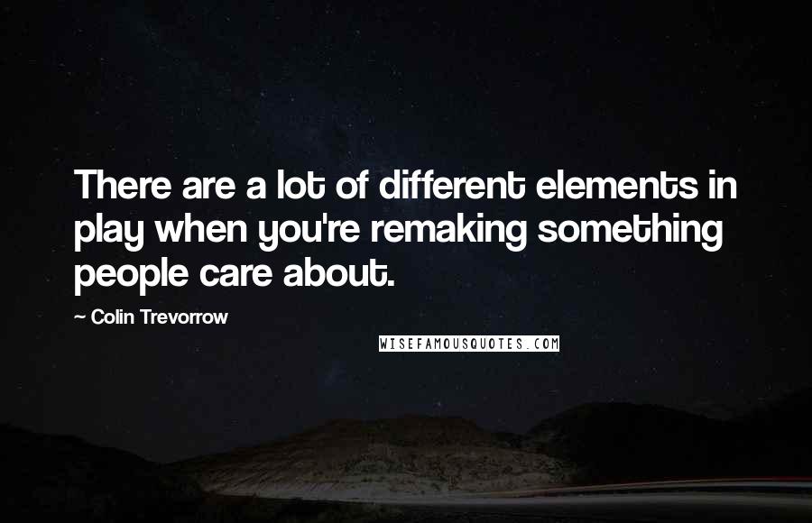 Colin Trevorrow Quotes: There are a lot of different elements in play when you're remaking something people care about.