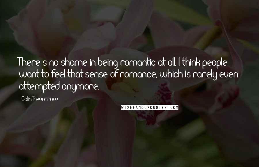 Colin Trevorrow Quotes: There's no shame in being romantic at all. I think people want to feel that sense of romance, which is rarely even attempted anymore.