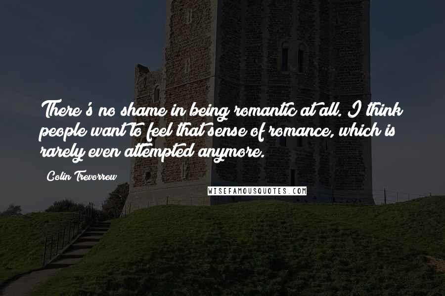 Colin Trevorrow Quotes: There's no shame in being romantic at all. I think people want to feel that sense of romance, which is rarely even attempted anymore.