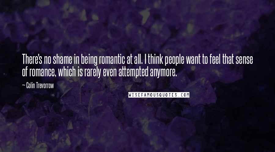 Colin Trevorrow Quotes: There's no shame in being romantic at all. I think people want to feel that sense of romance, which is rarely even attempted anymore.