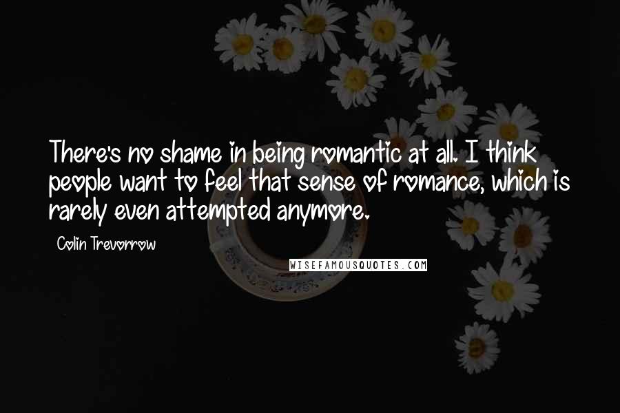 Colin Trevorrow Quotes: There's no shame in being romantic at all. I think people want to feel that sense of romance, which is rarely even attempted anymore.