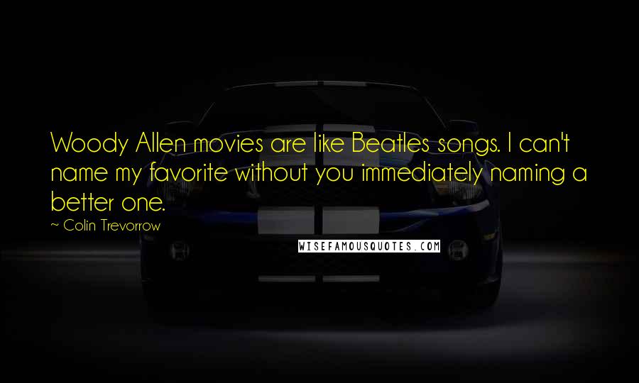 Colin Trevorrow Quotes: Woody Allen movies are like Beatles songs. I can't name my favorite without you immediately naming a better one.