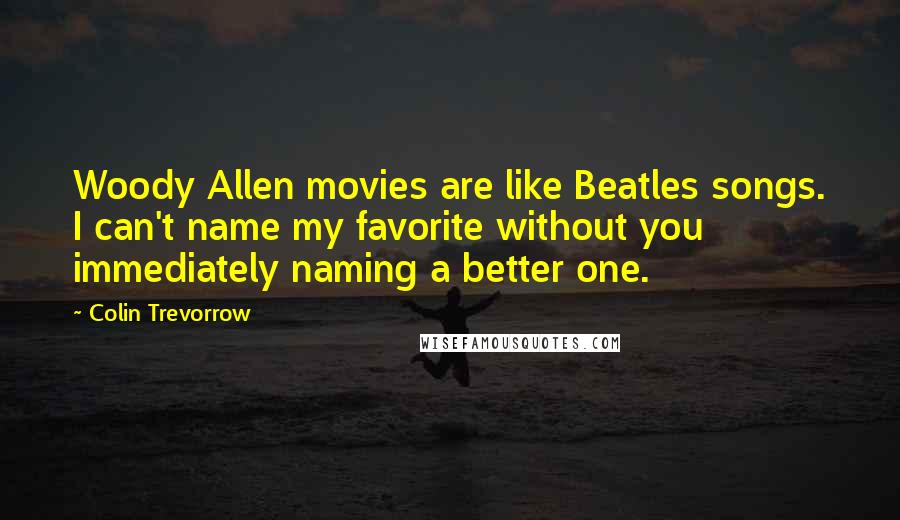 Colin Trevorrow Quotes: Woody Allen movies are like Beatles songs. I can't name my favorite without you immediately naming a better one.