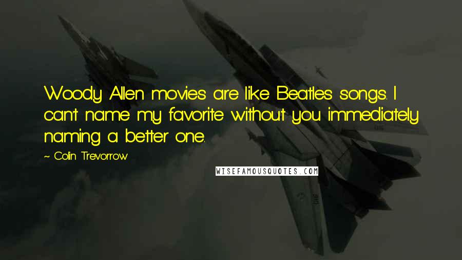 Colin Trevorrow Quotes: Woody Allen movies are like Beatles songs. I can't name my favorite without you immediately naming a better one.