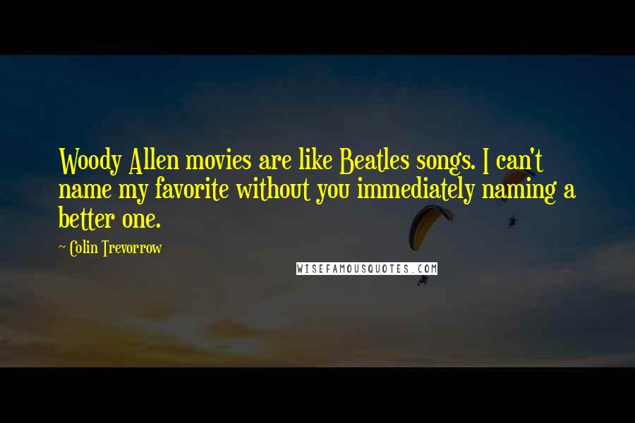 Colin Trevorrow Quotes: Woody Allen movies are like Beatles songs. I can't name my favorite without you immediately naming a better one.