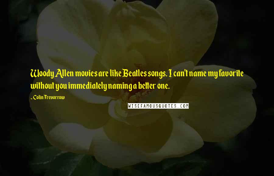 Colin Trevorrow Quotes: Woody Allen movies are like Beatles songs. I can't name my favorite without you immediately naming a better one.
