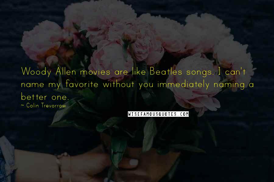 Colin Trevorrow Quotes: Woody Allen movies are like Beatles songs. I can't name my favorite without you immediately naming a better one.