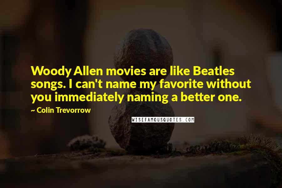 Colin Trevorrow Quotes: Woody Allen movies are like Beatles songs. I can't name my favorite without you immediately naming a better one.