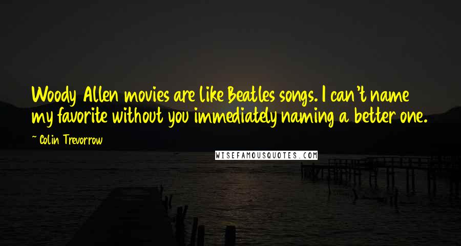 Colin Trevorrow Quotes: Woody Allen movies are like Beatles songs. I can't name my favorite without you immediately naming a better one.