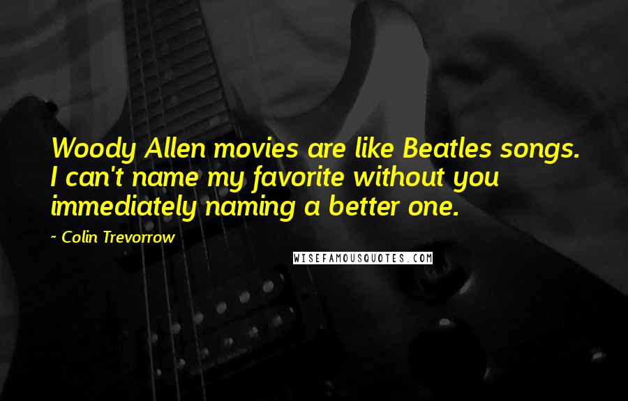 Colin Trevorrow Quotes: Woody Allen movies are like Beatles songs. I can't name my favorite without you immediately naming a better one.