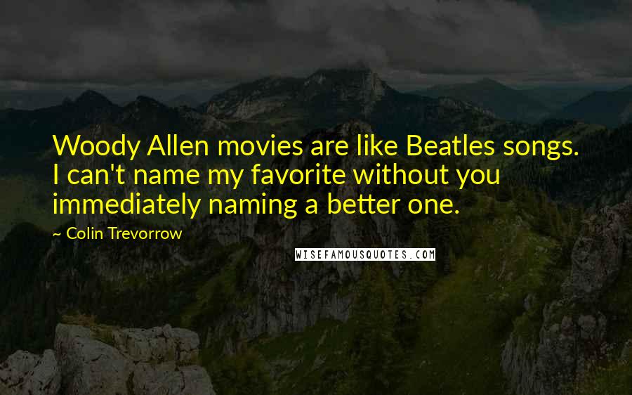 Colin Trevorrow Quotes: Woody Allen movies are like Beatles songs. I can't name my favorite without you immediately naming a better one.