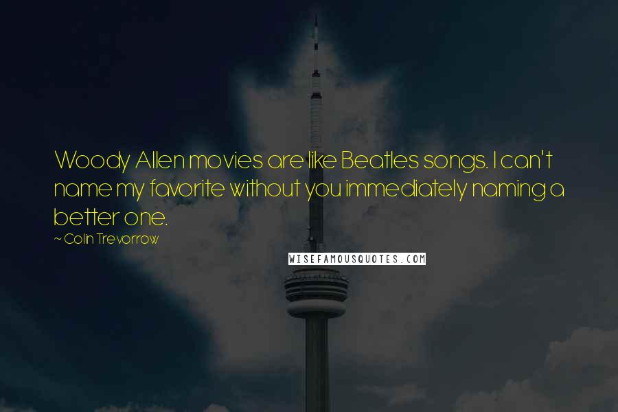 Colin Trevorrow Quotes: Woody Allen movies are like Beatles songs. I can't name my favorite without you immediately naming a better one.