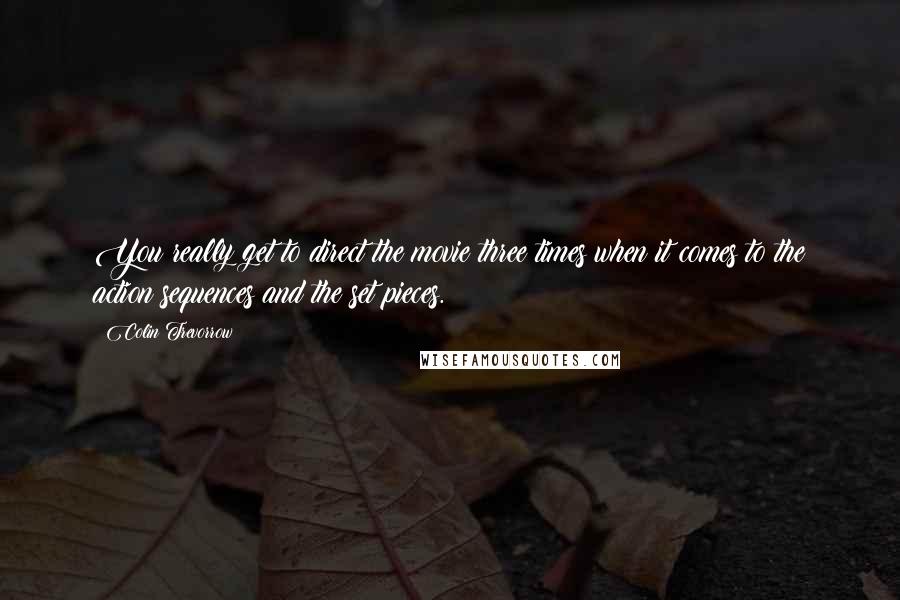 Colin Trevorrow Quotes: You really get to direct the movie three times when it comes to the action sequences and the set pieces.