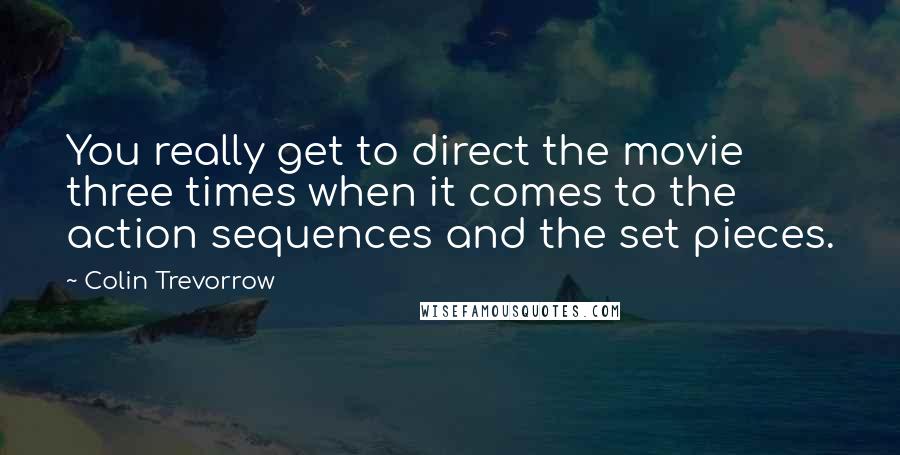 Colin Trevorrow Quotes: You really get to direct the movie three times when it comes to the action sequences and the set pieces.