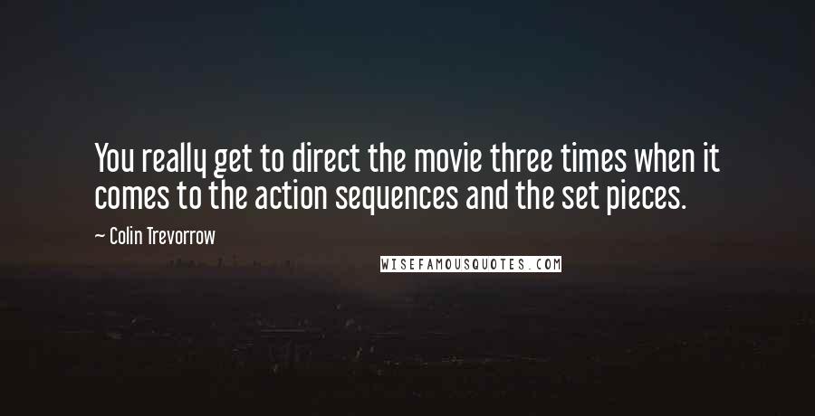 Colin Trevorrow Quotes: You really get to direct the movie three times when it comes to the action sequences and the set pieces.