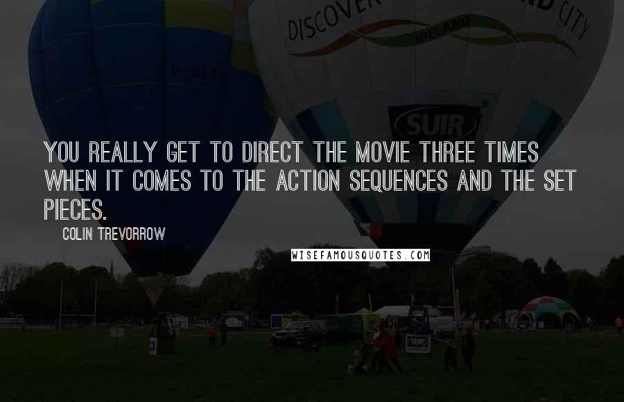 Colin Trevorrow Quotes: You really get to direct the movie three times when it comes to the action sequences and the set pieces.