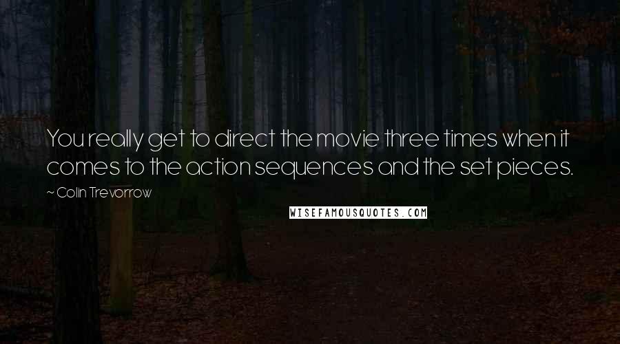 Colin Trevorrow Quotes: You really get to direct the movie three times when it comes to the action sequences and the set pieces.