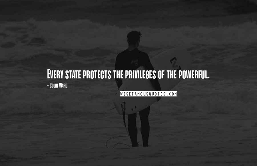 Colin Ward Quotes: Every state protects the privileges of the powerful.